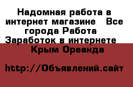 Надомная работа в интернет магазине - Все города Работа » Заработок в интернете   . Крым,Ореанда